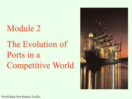 World Bank Port Reform Toolkit Module 2 The Evolution of Ports in a Competitive World.
