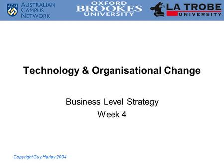 Copyright Guy Harley 2004 Technology & Organisational Change Business Level Strategy Week 4.