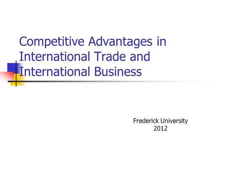 Competitive Advantages in International Trade and International Business Frederick University 2012.