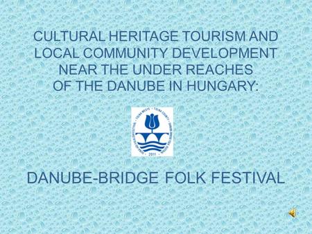 CULTURAL HERITAGE TOURISM AND LOCAL COMMUNITY DEVELOPMENT NEAR THE UNDER REACHES OF THE DANUBE IN HUNGARY: DANUBE-BRIDGE FOLK FESTIVAL.