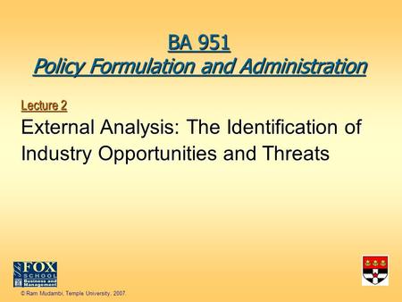 © Ram Mudambi, Temple University, 2007. Lecture 2 External Analysis: The Identification of Industry Opportunities and Threats BA 951 Policy Formulation.