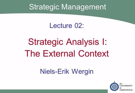 Lecture 02: Strategic Analysis I: The External Context Niels-Erik Wergin Strategic Management.