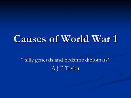 Causes of World War 1 “ silly generals and pedantic diplomats” A J P Taylor.
