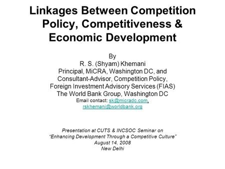 Linkages Between Competition Policy, Competitiveness & Economic Development By R. S. (Shyam) Khemani Principal, MiCRA, Washington DC, and Consultant-Advisor,