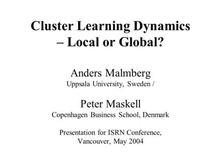 Cluster Learning Dynamics – Local or Global? Anders Malmberg Uppsala University, Sweden / Peter Maskell Copenhagen Business School, Denmark Presentation.