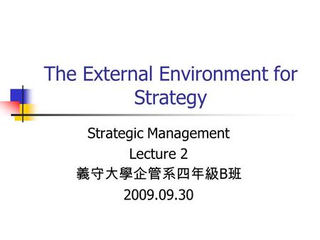 The External Environment for Strategy Strategic Management Lecture 2 義守大學企管系四年級 B 班 2009.09.30.