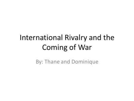 International Rivalry and the Coming of War By: Thane and Dominique.