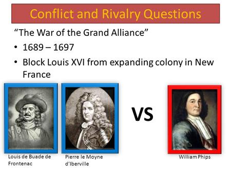 Conflict and Rivalry Questions “The War of the Grand Alliance” 1689 – 1697 Block Louis XVI from expanding colony in New France VS Louis de Buade de Frontenac.
