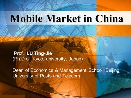 Prof. LU Ting-Jie Prof. LU Ting-Jie (Ph.D of Kyoto university, Japan) Dean of Economics & Management School, Beijing University of Posts and Telecom Mobile.