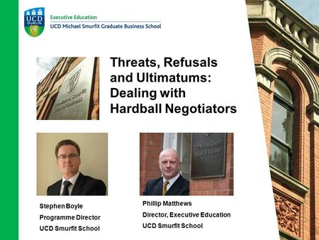 Threats, Refusals and Ultimatums: Dealing with Hardball Negotiators Stephen Boyle Programme Director UCD Smurfit School Phillip Matthews Director, Executive.