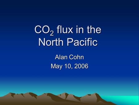 CO 2 flux in the North Pacific Alan Cohn May 10, 2006.