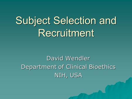 Subject Selection and Recruitment David Wendler Department of Clinical Bioethics NIH, USA.