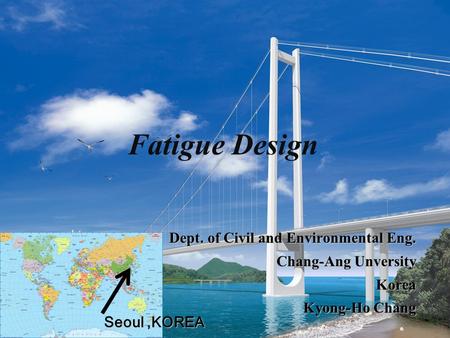Fatigue Design Dept. of Civil and Environmental Eng. Chang-Ang Unversity Korea Kyong-Ho Chang Seoul,KOREA.