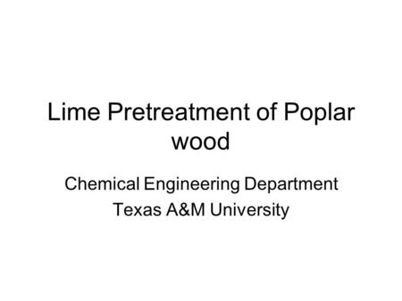 Lime Pretreatment of Poplar wood Chemical Engineering Department Texas A&M University.