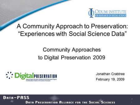 A Community Approach to Preservation: “Experiences with Social Science Data” Community Approaches to Digital Preservation 2009 Jonathan Crabtree February.