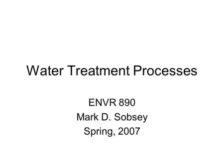 Water Treatment Processes ENVR 890 Mark D. Sobsey Spring, 2007.