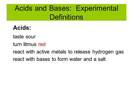 Acids and Bases: Experimental Definitions Acids: taste sour turn litmus red react with active metals to release hydrogen gas react with bases to form water.