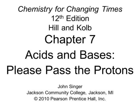 Chemistry for Changing Times 12 th Edition Hill and Kolb Chapter 7 Acids and Bases: Please Pass the Protons John Singer Jackson Community College, Jackson,