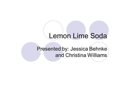 Lemon Lime Soda Presented by: Jessica Behnke and Christina Williams.