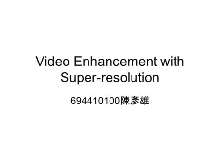 Video Enhancement with Super-resolution 694410100 陳彥雄.