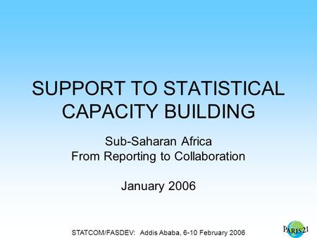 STATCOM/FASDEV: Addis Ababa, 6-10 February 2006 SUPPORT TO STATISTICAL CAPACITY BUILDING Sub-Saharan Africa From Reporting to Collaboration January 2006.