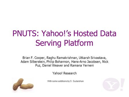 PNUTS: Yahoo!’s Hosted Data Serving Platform Brian F. Cooper, Raghu Ramakrishnan, Utkarsh Srivastava, Adam Silberstein, Philip Bohannon, Hans-Arno Jacobsen,