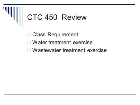 1 CTC 450 Review  Class Requirement  Water treatment exercise  Wastewater treatment exercise.