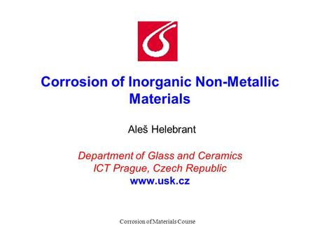Corrosion of Materials Course Corrosion of Inorganic Non-Metallic Materials Aleš Helebrant Department of Glass and Ceramics ICT Prague, Czech Republic.