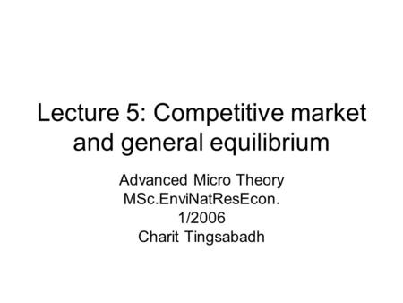 Lecture 5: Competitive market and general equilibrium Advanced Micro Theory MSc.EnviNatResEcon. 1/2006 Charit Tingsabadh.