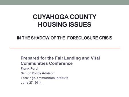 CUYAHOGA COUNTY HOUSING ISSUES IN THE SHADOW OF THE FORECLOSURE CRISIS Prepared for the Fair Lending and Vital Communities Conference Frank Ford Senior.