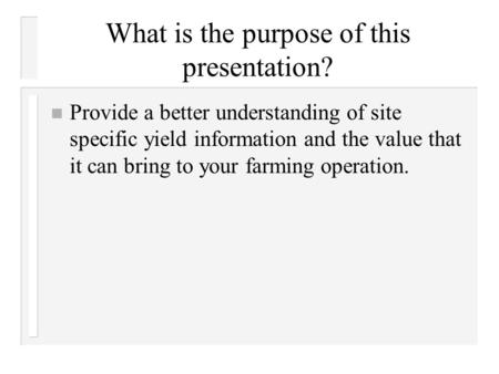 What is the purpose of this presentation? n Provide a better understanding of site specific yield information and the value that it can bring to your.