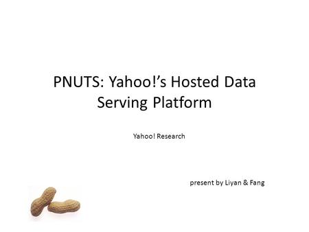PNUTS: Yahoo!’s Hosted Data Serving Platform Yahoo! Research present by Liyan & Fang.