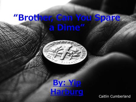 “Brother, Can You Spare a Dime” By: Yip Harburg Caitlin Cumberland.