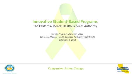 Compassion. Action. Change. Innovative Student-Based Programs The California Mental Health Services Authority Senior Program Manager, MSW California Mental.