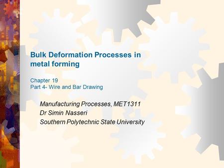 Bulk Deformation Processes in metal forming Chapter 19 Part 4- Wire and Bar Drawing Manufacturing Processes, MET1311 Dr Simin Nasseri Southern Polytechnic.