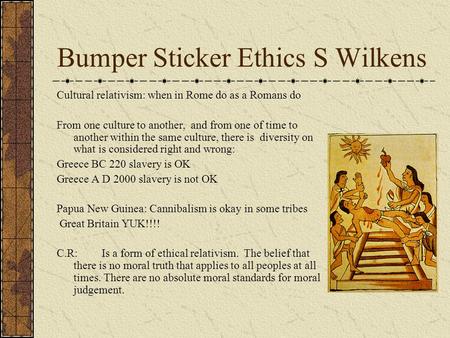 Bumper Sticker Ethics S Wilkens Cultural relativism: when in Rome do as a Romans do From one culture to another, and from one of time to another within.