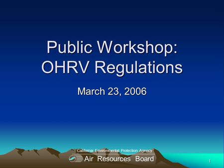 1 Public Workshop: OHRV Regulations March 23, 2006 Air Resources Board California Environmental Protection Agency.
