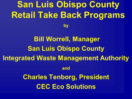 San Luis Obispo County Retail Take Back Programs by Bill Worrell, Manager San Luis Obispo County Integrated Waste Management Authority and Charles Tenborg,