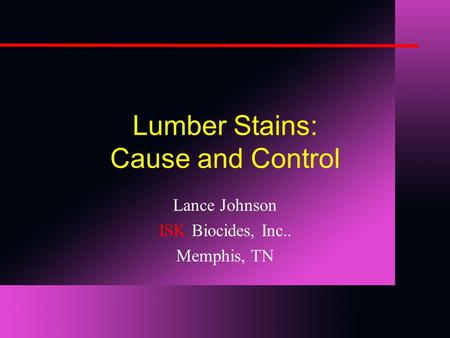 Lumber Stains: Cause and Control Lance Johnson ISK Biocides, Inc.. Memphis, TN.