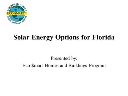 Solar Energy Options for Florida Presented by: Eco-$mart Homes and Buildings Program.