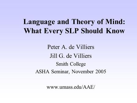 Language and Theory of Mind: What Every SLP Should Know Peter A. de Villiers Jill G. de Villiers Smith College ASHA Seminar, November 2005 www.umass.edu/AAE/