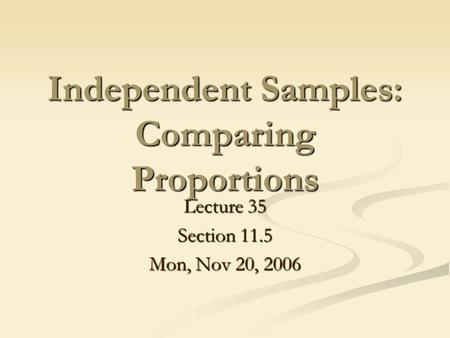 Independent Samples: Comparing Proportions Lecture 35 Section 11.5 Mon, Nov 20, 2006.
