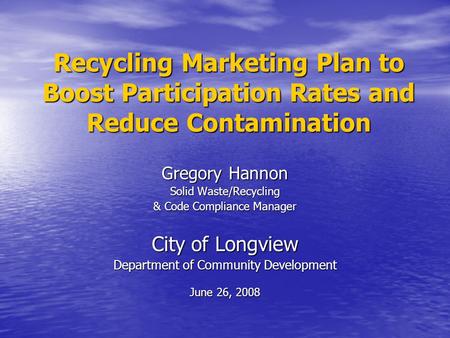 Recycling Marketing Plan to Boost Participation Rates and Reduce Contamination Gregory Hannon Solid Waste/Recycling & Code Compliance Manager City of Longview.