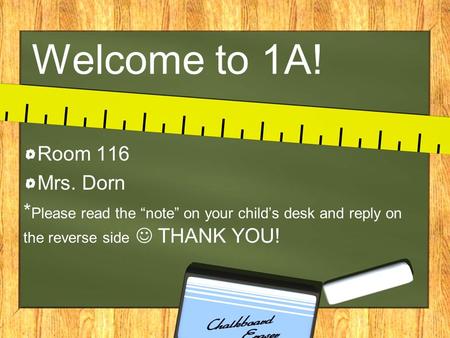 Welcome to 1A! Room 116 Mrs. Dorn * Please read the “note” on your child’s desk and reply on the reverse side THANK YOU!