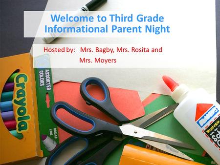 Welcome to Third Grade Informational Parent Night Hosted by: Mrs. Bagby, Mrs. Rosita and Mrs. Moyers.