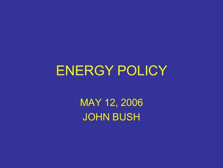 ENERGY POLICY MAY 12, 2006 JOHN BUSH. CAN WE ANSWER THESE QUESTIONS? What is an energy policy? Does the US have an energy policy? Does California have.