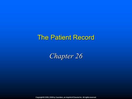 The Patient Record Chapter 26 Copyright © 2009, 2006 by Saunders, an imprint of Elsevier Inc. All rights reserved.