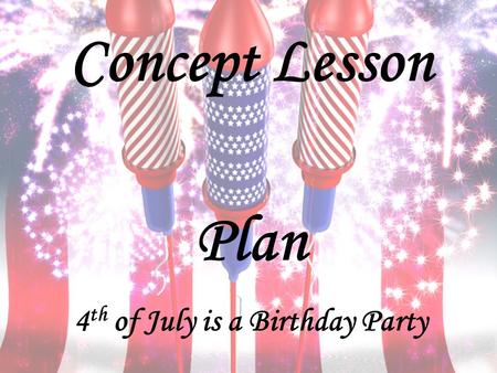 Concept Lesson Plan 4 th of July is a Birthday Party.