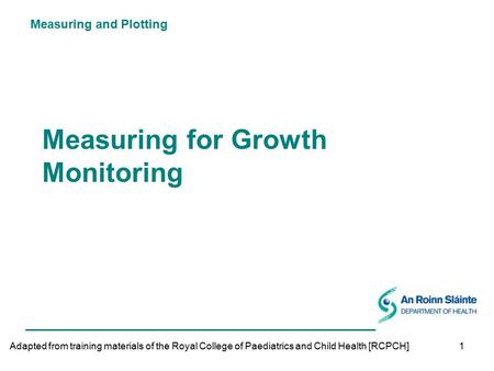 Measuring and Plotting 1 Measuring for Growth Monitoring Adapted from training materials of the Royal College of Paediatrics and Child Health [RCPCH]