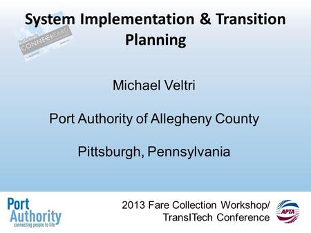 2013 Fare Collection Workshop/ TransITech Conference System Implementation & Transition Planning Michael Veltri Port Authority of Allegheny County Pittsburgh,